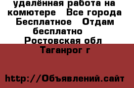 удалённая работа на комютере - Все города Бесплатное » Отдам бесплатно   . Ростовская обл.,Таганрог г.